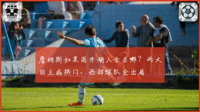 詹姆斯如果离开湖人会去哪？两大旧主成热门，西部球队全出局