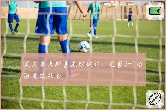 莱万多夫斯基点球破门，巴萨2-1险胜皇家社会