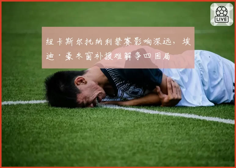 纽卡斯尔托纳利禁赛影响深远，埃迪·豪冬窗补援难解争四困局