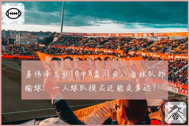 姜伟泽三分10中8轰31分，吉林队却输球：一人球队模式还能走多远？