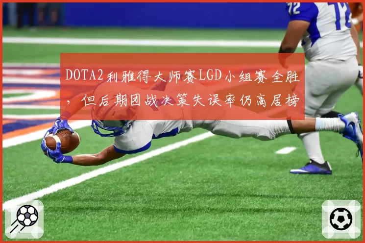 DOTA2利雅得大师赛LGD小组赛全胜，但后期团战决策失误率仍高居榜首