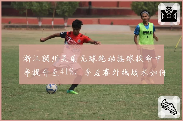 浙江稠州吴前无球跑动接球投命中率提升至41%,季后赛外线战术如何升级?