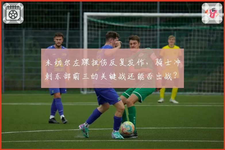 米切尔左踝扭伤反复发作，骑士冲刺东部前三的关键战还能否出战？