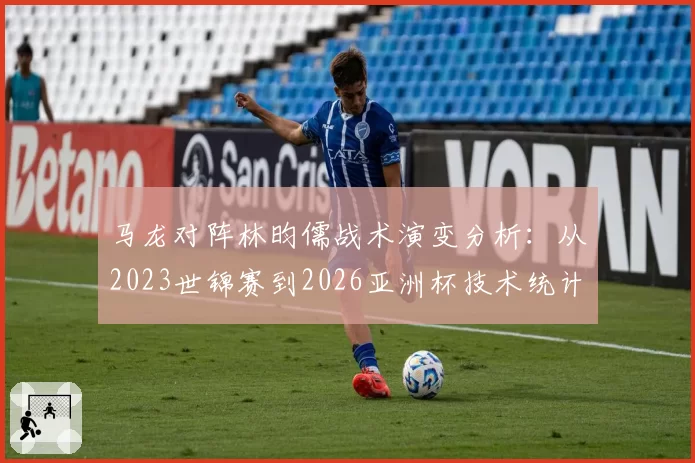 马龙对阵林昀儒战术演变分析：从2023世锦赛到2026亚洲杯技术统计