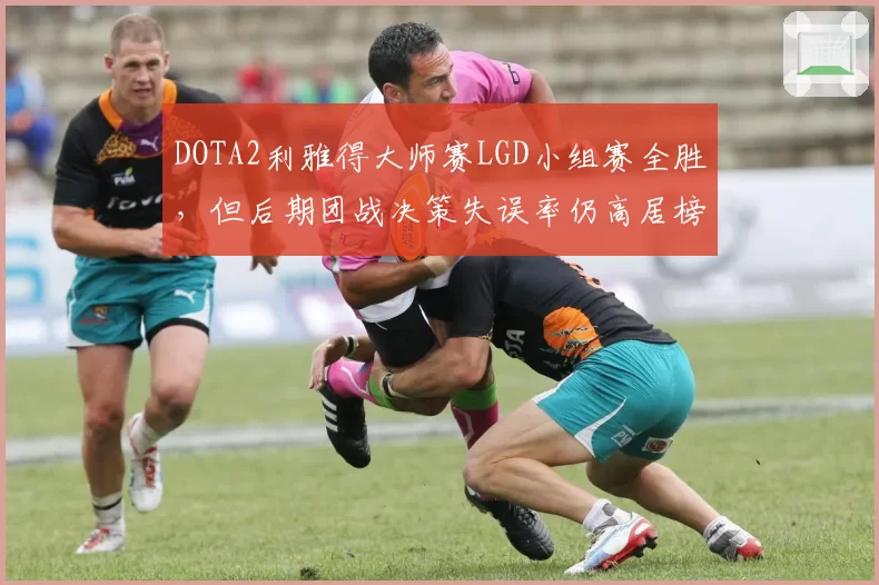 DOTA2利雅得大师赛LGD小组赛全胜，但后期团战决策失误率仍高居榜首