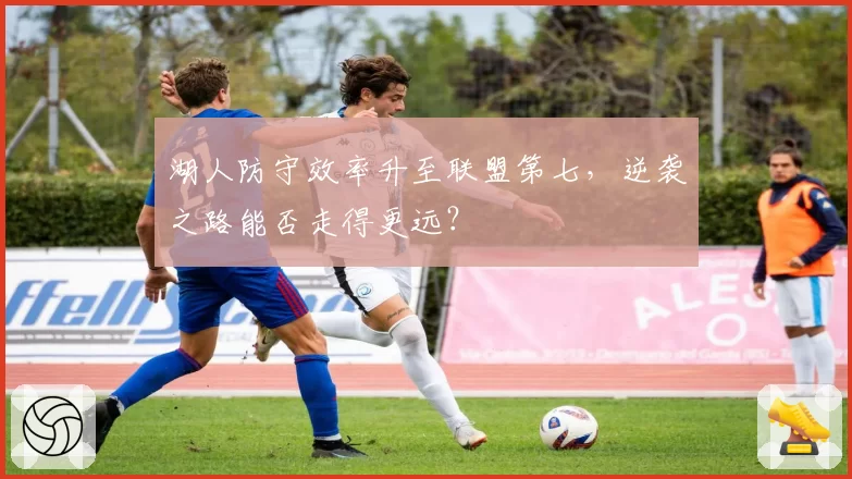 湖人防守效率升至联盟第七，逆袭之路能否走得更远？