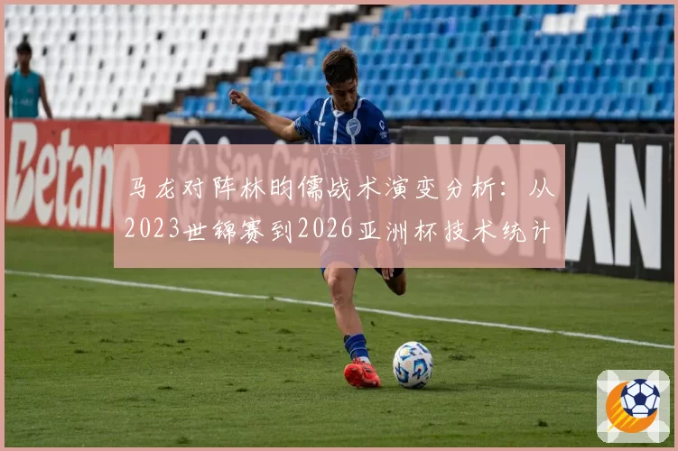 马龙对阵林昀儒战术演变分析：从2023世锦赛到2026亚洲杯技术统计