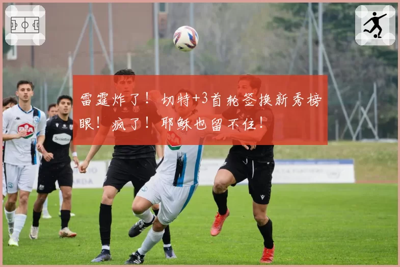 雷霆炸了!切特+3首轮签换新秀榜眼!疯了!耶稣也留不住!