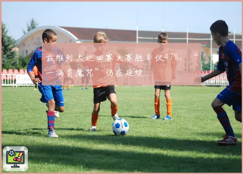 兹维列夫巡回赛决赛胜率仅47%，“一满贯魔咒”仍在延续