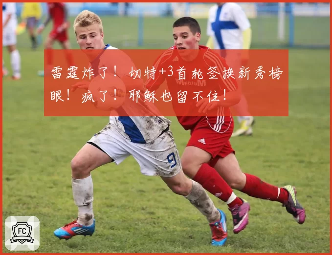 雷霆炸了!切特+3首轮签换新秀榜眼!疯了!耶稣也留不住!