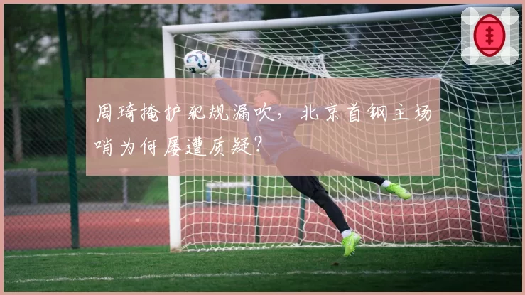 周琦掩护犯规漏吹,北京首钢主场哨为何屡遭质疑?