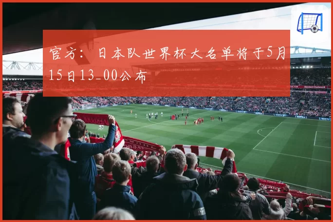 官方：日本队世界杯大名单将于5月15日13_00公布