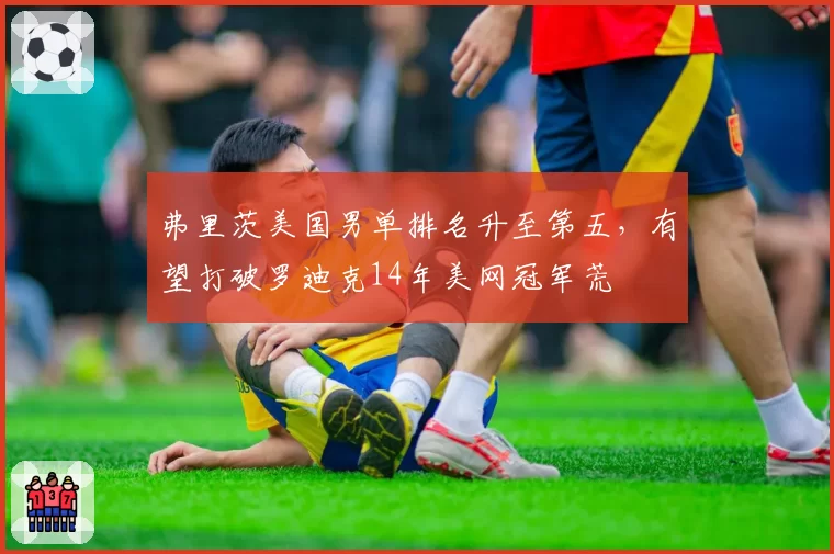 弗里茨美国男单排名升至第五，有望打破罗迪克14年美网冠军荒