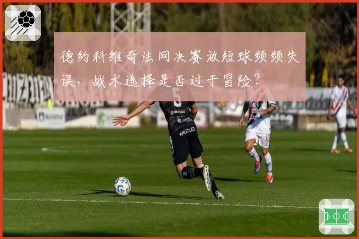 德约科维奇法网决赛放短球频频失误,战术选择是否过于冒险?