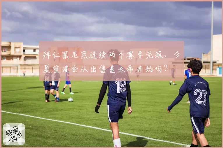 拜仁慕尼黑连续两个赛季无冠，今夏重建会从出售基米希开始吗？