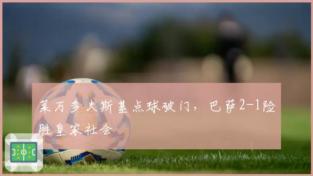 莱万多夫斯基点球破门，巴萨2-1险胜皇家社会