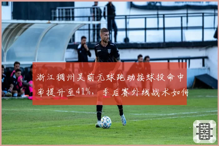 浙江稠州吴前无球跑动接球投命中率提升至41%,季后赛外线战术如何升级?