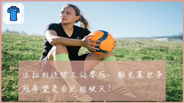 法拉利连续三站零冠,勒克莱尔争冠希望是否已经破灭?