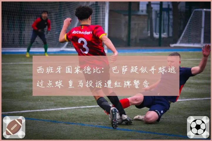 西班牙国家德比：巴萨疑似手球逃过点球 皇马投诉遭红牌警告