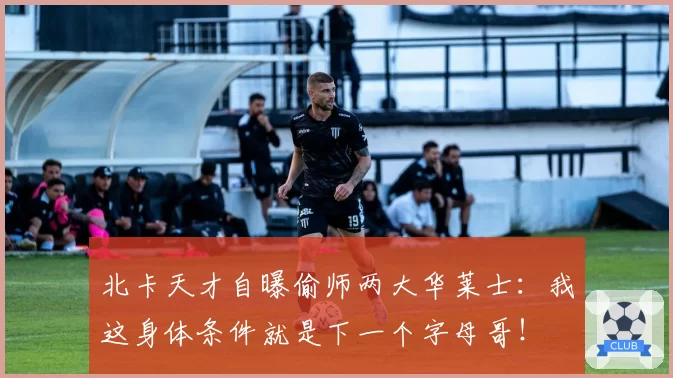 北卡天才自曝偷师两大华莱士：我这身体条件就是下一个字母哥！