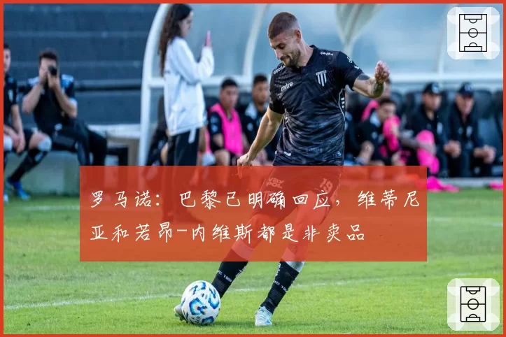 罗马诺：巴黎已明确回应，维蒂尼亚和若昂-内维斯都是非卖品