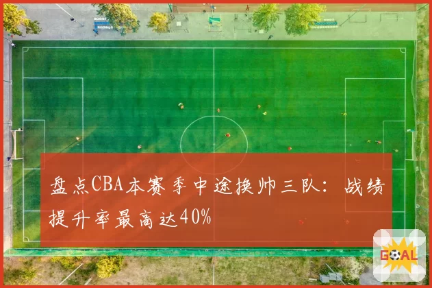 盘点CBA本赛季中途换帅三队：战绩提升率最高达40%