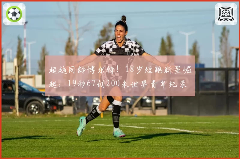 超越同龄博尔特！18岁短跑新星崛起，19秒67创200米世界青年纪录
