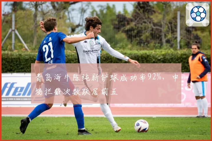 青岛海牛陈纯新铲球成功率92%,中场拦截次数跃居前五