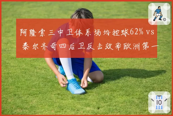 阿隆索三中卫体系场均控球62% vs 泰尔齐奇四后卫反击效率欧洲第一：勒沃库森多特风格之争