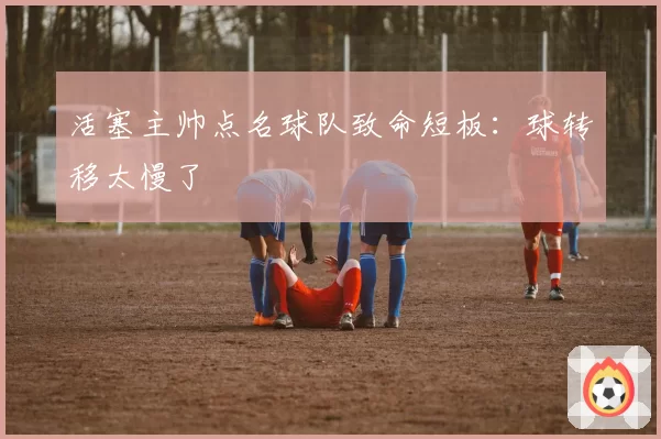 活塞主帅点名球队致命短板：球转移太慢了