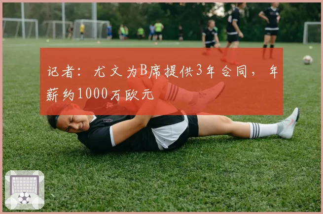 记者：尤文为B席提供3年合同，年薪约1000万欧元