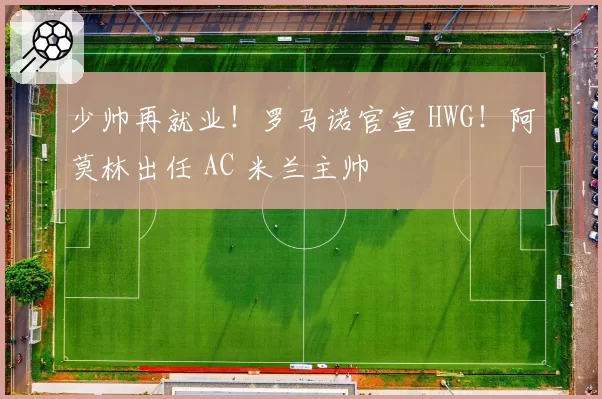 少帅再就业！罗马诺官宣 HWG！阿莫林出任 AC 米兰主帅
