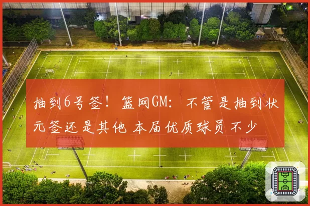 抽到6号签！篮网GM：不管是抽到状元签还是其他 本届优质球员不少