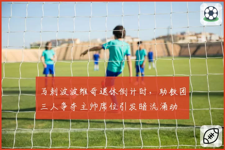马刺波波维奇退休倒计时,助教团三人争夺主帅席位引发暗流涌动