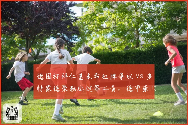 德国杯拜仁基米希红牌争议 vs 多特蒙德聚勒逃过第二黄，德甲豪门判罚双标对比