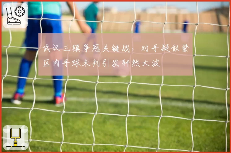 武汉三镇争冠关键战，对手疑似禁区内手球未判引发轩然大波