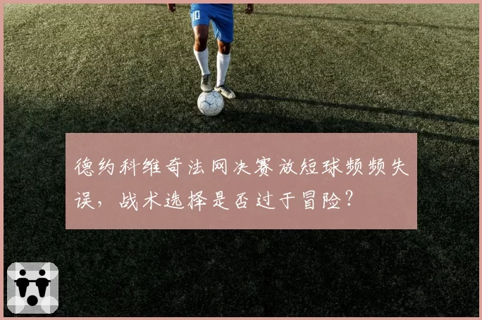 德约科维奇法网决赛放短球频频失误，战术选择是否过于冒险？