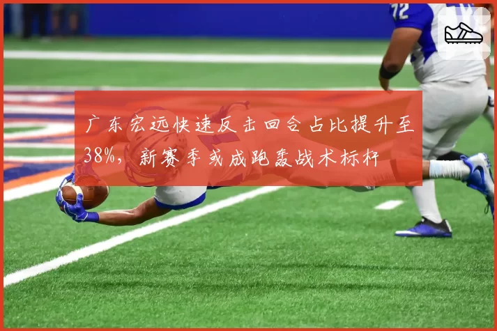 广东宏远快速反击回合占比提升至38%，新赛季或成跑轰战术标杆