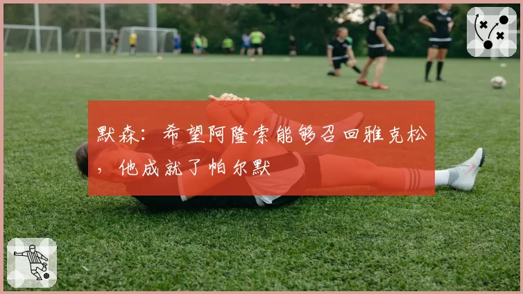 默森:希望阿隆索能够召回雅克松,他成就了帕尔默