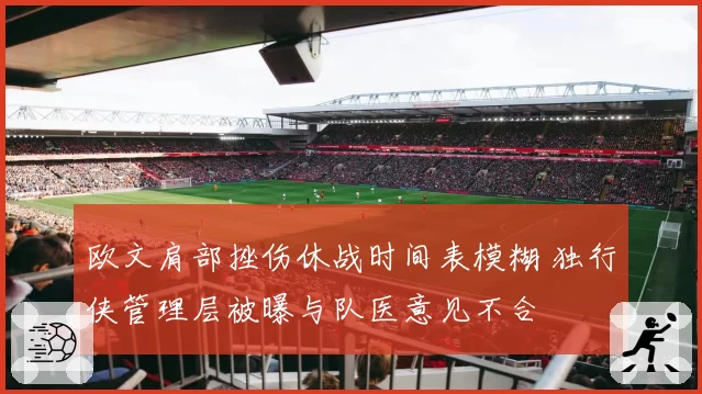 欧文肩部挫伤休战时间表模糊 独行侠管理层被曝与队医意见不合