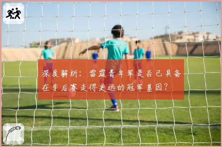 深度解析：雷霆青年军是否已具备在季后赛走得更远的冠军基因？
