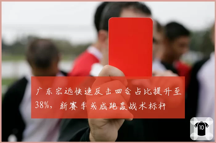 广东宏远快速反击回合占比提升至38%，新赛季或成跑轰战术标杆