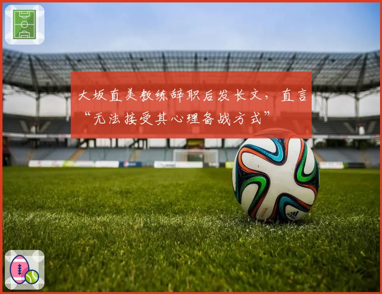 大坂直美教练辞职后发长文,直言“无法接受其心理备战方式”