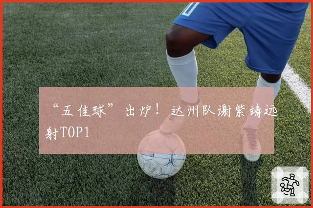 “五佳球”出炉！达州队谢紫靖远射TOP1