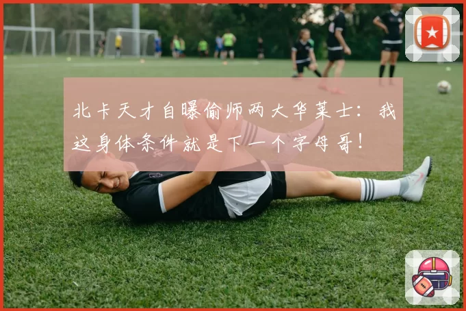 北卡天才自曝偷师两大华莱士：我这身体条件就是下一个字母哥！