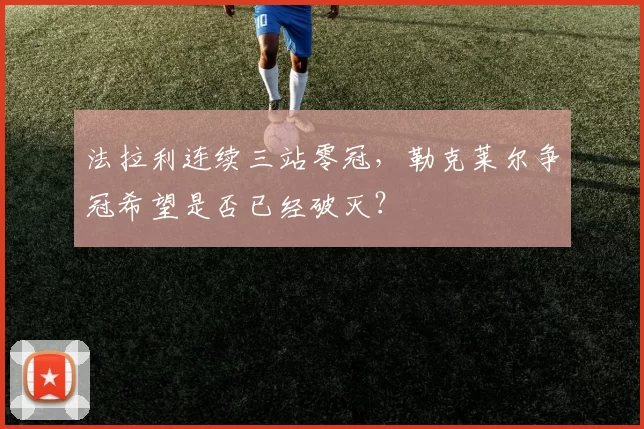 法拉利连续三站零冠,勒克莱尔争冠希望是否已经破灭?