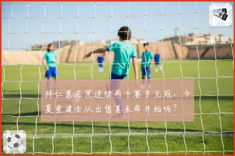 拜仁慕尼黑连续两个赛季无冠，今夏重建会从出售基米希开始吗？