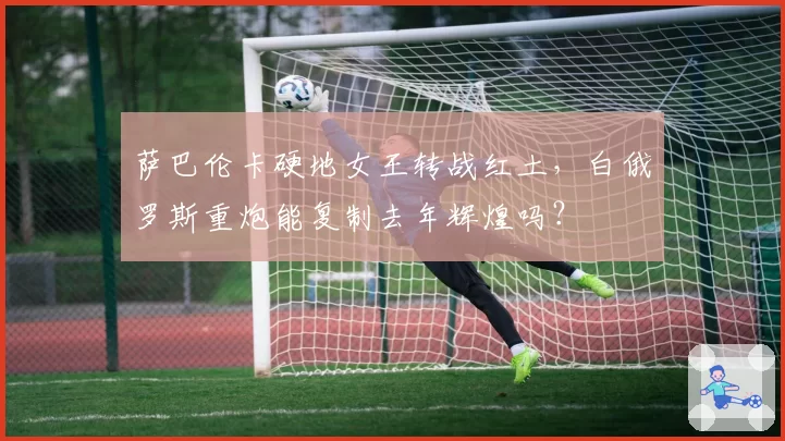 萨巴伦卡硬地女王转战红土,白俄罗斯重炮能复制去年辉煌吗?