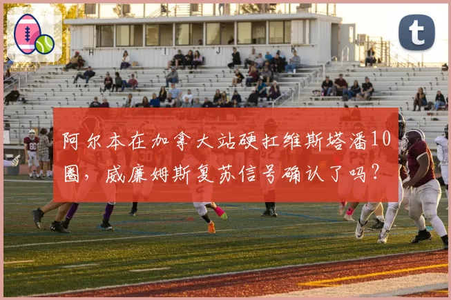 阿尔本在加拿大站硬扛维斯塔潘10圈，威廉姆斯复苏信号确认了吗？