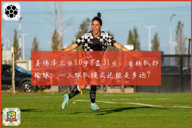 姜伟泽三分10中8轰31分，吉林队却输球：一人球队模式还能走多远？